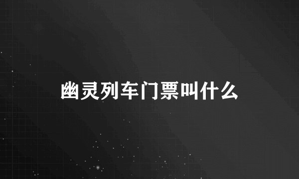 幽灵列车门票叫什么