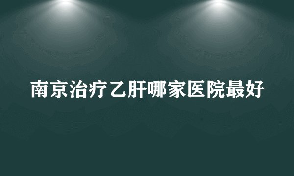 南京治疗乙肝哪家医院最好