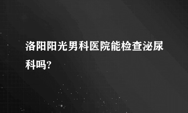 洛阳阳光男科医院能检查泌尿科吗?