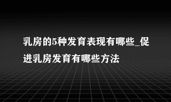 乳房的5种发育表现有哪些_促进乳房发育有哪些方法