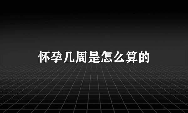 怀孕几周是怎么算的