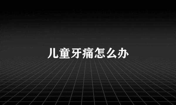 儿童牙痛怎么办