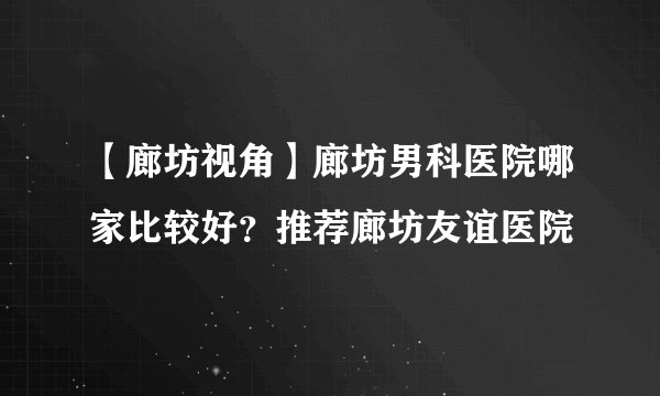 【廊坊视角】廊坊男科医院哪家比较好?推荐廊坊友谊医院