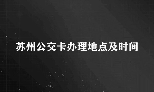 苏州公交卡办理地点及时间