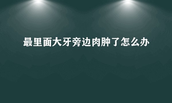 最里面大牙旁边肉肿了怎么办