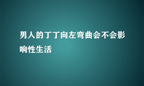 男人的丁丁向左弯曲会不会影响性生活