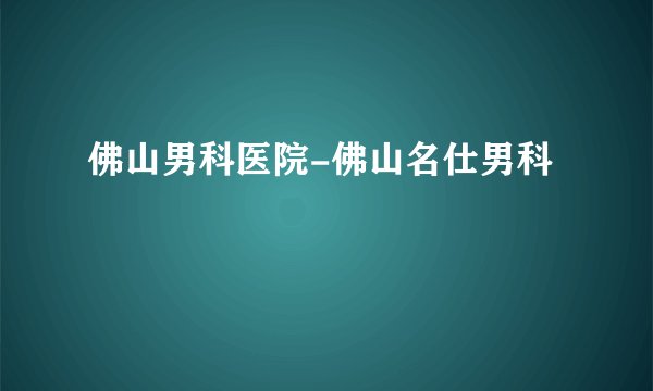 佛山男科医院-佛山名仕男科