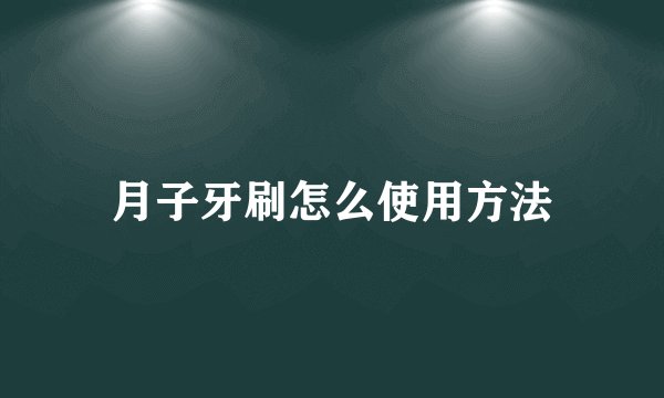 月子牙刷怎么使用方法