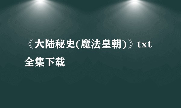 《大陆秘史(魔法皇朝)》txt全集下载