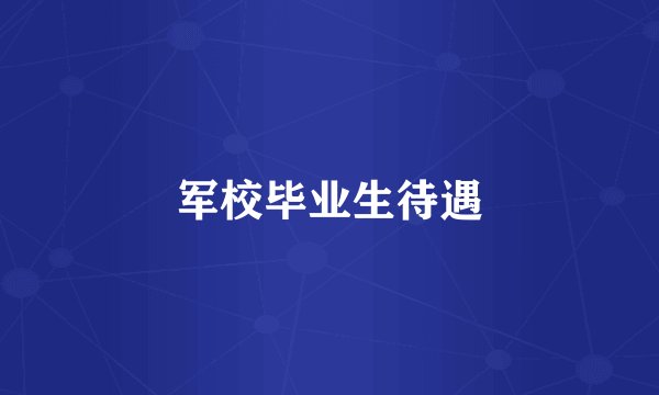 军校毕业生待遇