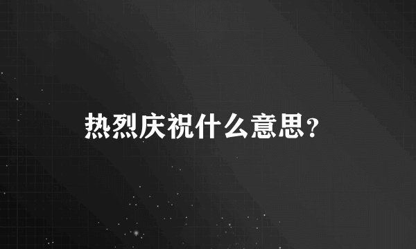 热烈庆祝什么意思？