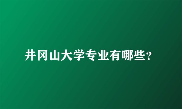 井冈山大学专业有哪些？