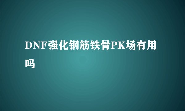 DNF强化钢筋铁骨PK场有用吗