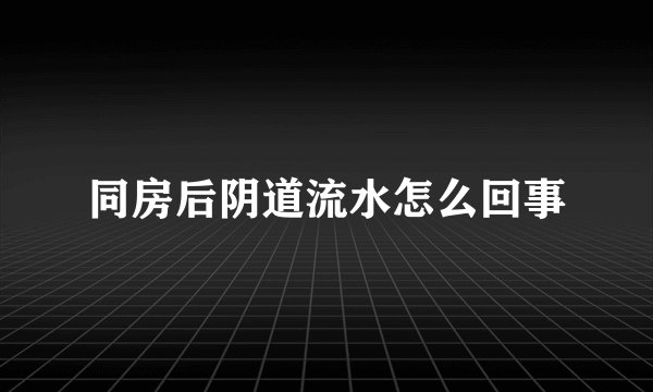 同房后阴道流水怎么回事