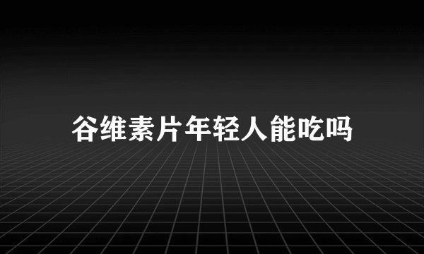 谷维素片年轻人能吃吗