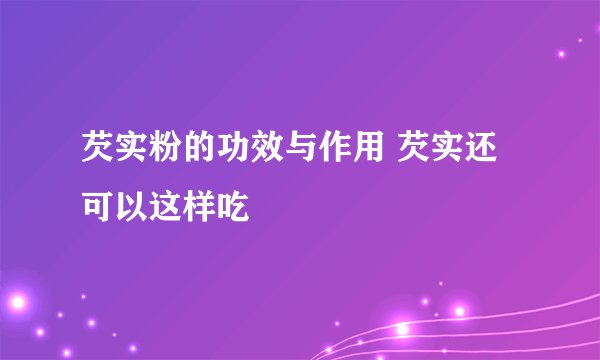 芡实粉的功效与作用 芡实还可以这样吃