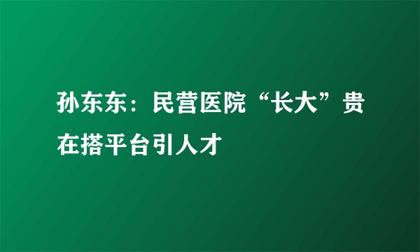 孙东东：民营医院“长大”贵在搭平台引人才