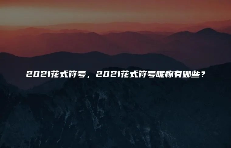 2021花式符号，2021花式符号昵称有哪些？
