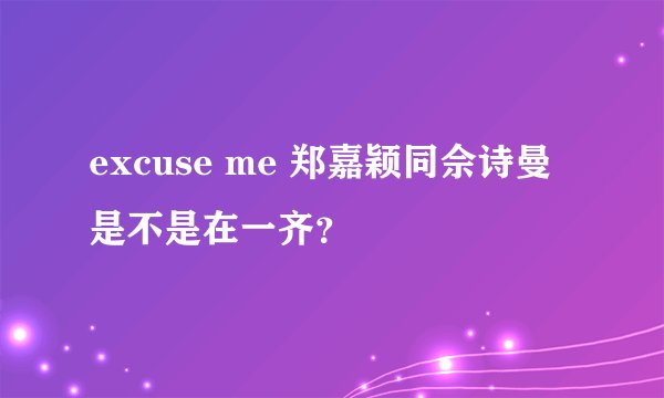excuse me 郑嘉颖同佘诗曼是不是在一齐？