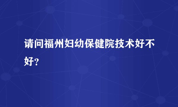 请问福州妇幼保健院技术好不好？
