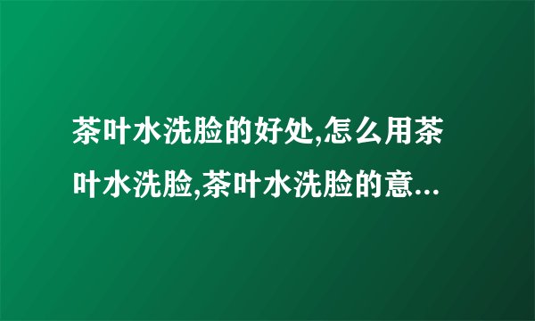 茶叶水洗脸的好处,怎么用茶叶水洗脸,茶叶水洗脸的意事项,用什么洗脸最最适合