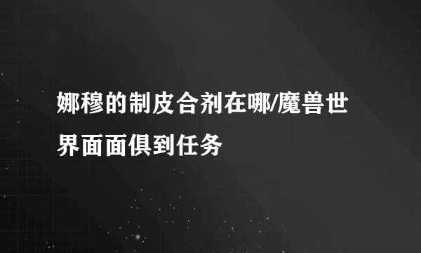 娜穆的制皮合剂在哪/魔兽世界面面俱到任务