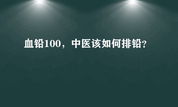 血铅100,中医该如何排铅?