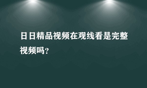 日日精品视频在观线看是完整视频吗？