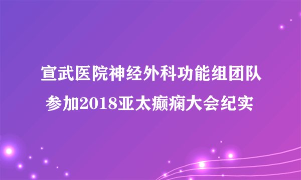 宣武医院神经外科功能组团队 参加2018亚太癫痫大会纪实