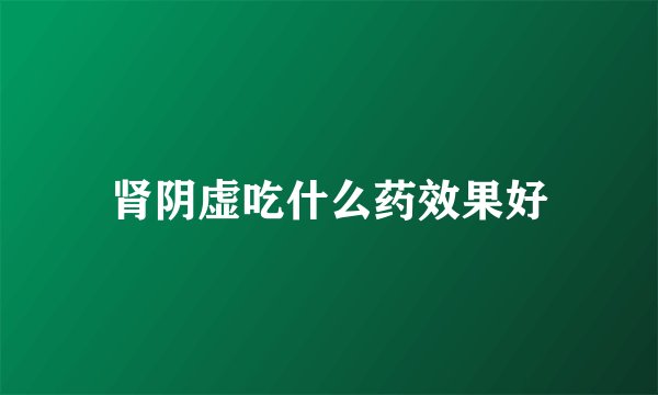肾阴虚吃什么药效果好