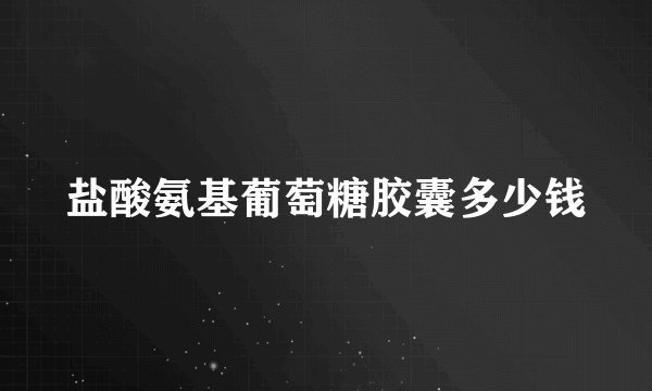 盐酸氨基葡萄糖胶囊多少钱