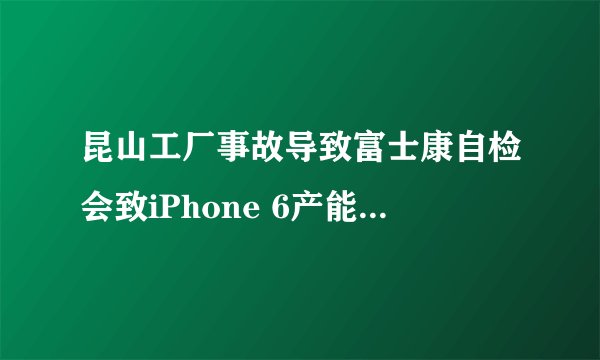 昆山工厂事故导致富士康自检会致iPhone 6产能下降吗？