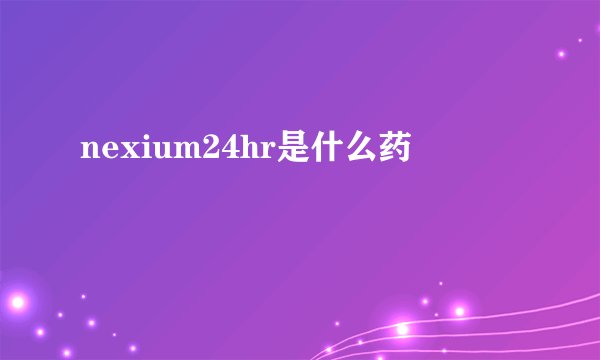 nexium24hr是什么药