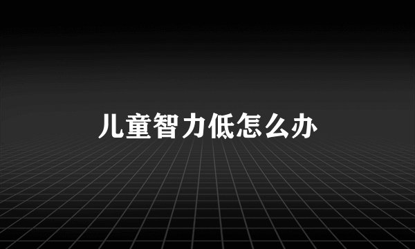 儿童智力低怎么办