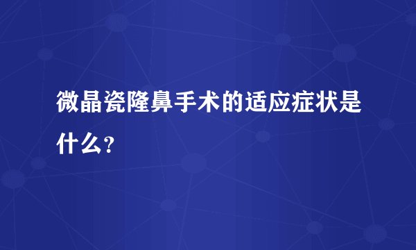 微晶瓷隆鼻手术的适应症状是什么？