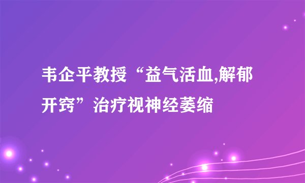 韦企平教授“益气活血,解郁开窍”治疗视神经萎缩