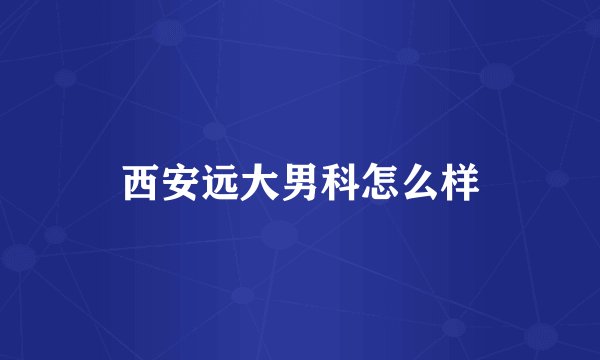 西安远大男科怎么样