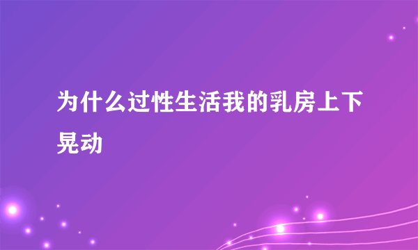 为什么过性生活我的乳房上下晃动