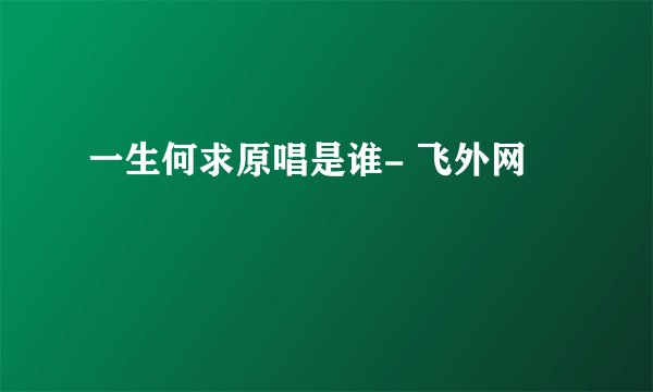 一生何求原唱是谁- 飞外网
