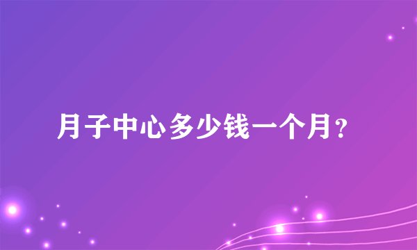 月子中心多少钱一个月？