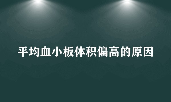 平均血小板体积偏高的原因