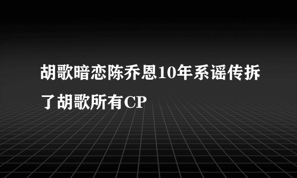 胡歌暗恋陈乔恩10年系谣传拆了胡歌所有CP