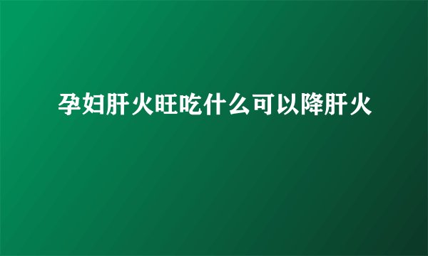 孕妇肝火旺吃什么可以降肝火
