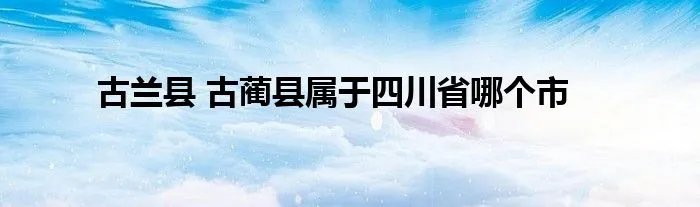 古兰县 古蔺县属于四川省哪个市