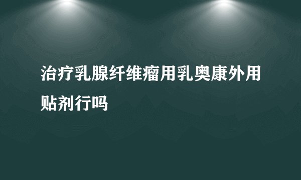 治疗乳腺纤维瘤用乳奥康外用贴剂行吗