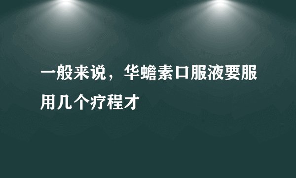 一般来说，华蟾素口服液要服用几个疗程才