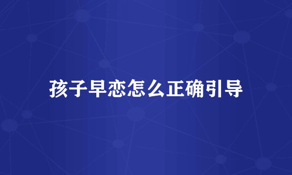 孩子早恋怎么正确引导