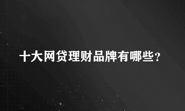 十大网贷理财品牌有哪些？