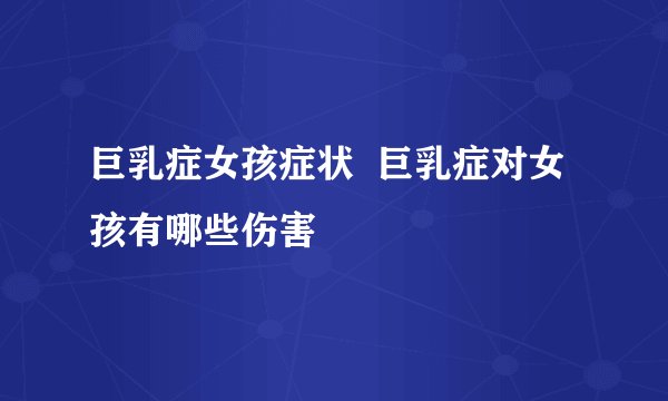巨乳症女孩症状  巨乳症对女孩有哪些伤害