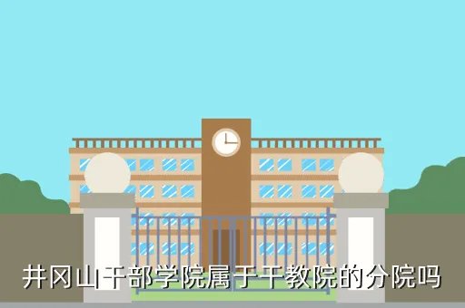 井冈山干部管理学院，井冈山干部学院是干嘛的权力有多大
